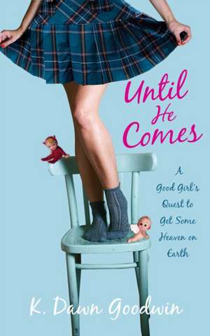 Until He Comes: A Good Girl's Quest to Get Some Heaven on Earth de K. Dawn Goodwin