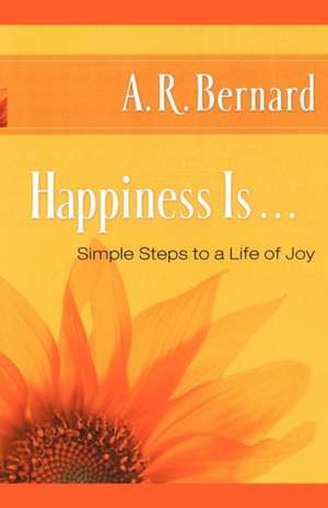 Happiness Is . . .: Simple Steps to a Life of Joy de A. R. Bernard