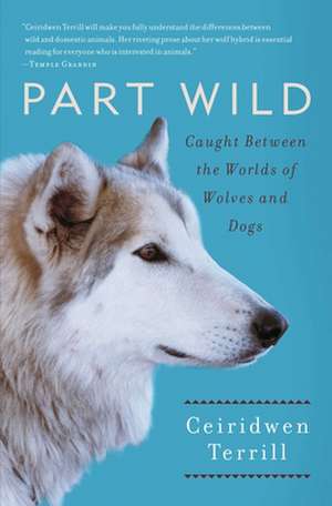 Part Wild: Caught Between the Worlds of Wolves and Dogs de Ceiridwen Terrill