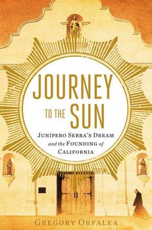 Journey to the Sun: Junipero Serra's Dream and the Founding of California de Gregory Orfalea