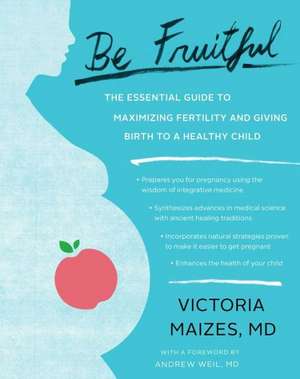 Be Fruitful: The Essential Guide to Maximizing Fertility and Giving Birth to a Healthy Child de Victoria Maizes