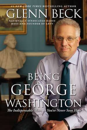 Being George Washington: The Indispensable Man, as You've Never Seen Him de Glenn Beck