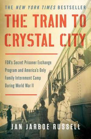 The Train to Crystal City: FDR's Secret Prisoner Exchange Program and America's Only Family Internment Camp During World War II de Jan Jarboe Russell