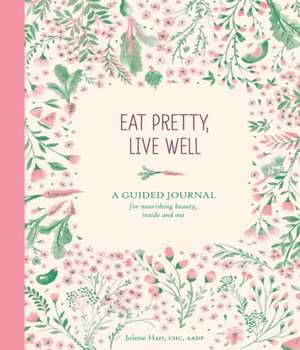 Eat Pretty Live Well: A Guided Journal for Nourishing Beauty, Inside and Out de Jolene Hart