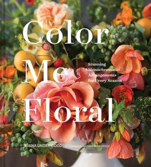 Color Me Floral: Stunning Monochromatic Arrangements for Every Season de Kiana Underwood