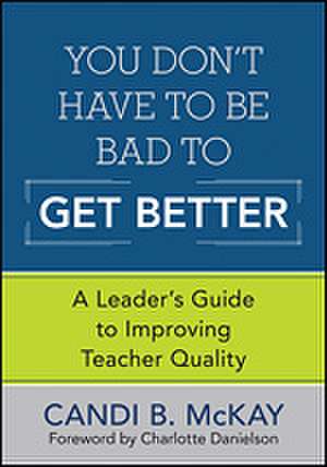 You Don't Have to Be Bad to Get Better: A Leader's Guide to Improving Teacher Quality de Candi B. McKay