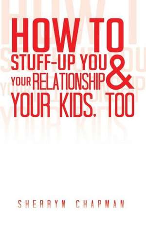 How to Stuff-Up You and Your Relationship and Your Kids, Too de Sherryn Chapman