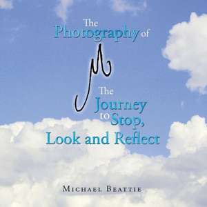 The Photography of M the Journey to Stop, Look and Reflect de Michael Beattie