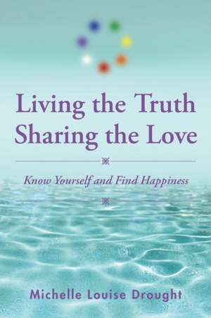 Living the Truth, Sharing the Love: Know Yourself and Find Happiness de Michelle Louise Drought