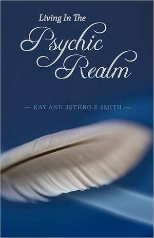 Living in the Psychic Realm de Kay And Jethro E. Smith