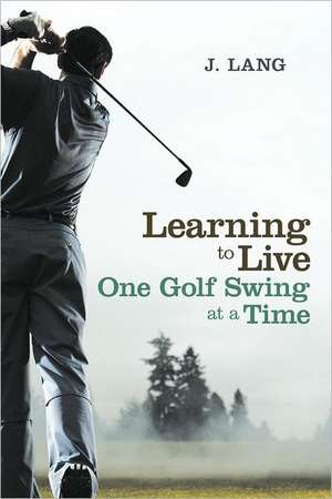 Learning to Live One Golf Swing at a Time de J. Lang