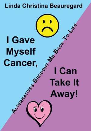 I Gave Myself Cancer, I Can Take It Away! de Linda Christina Beauregard