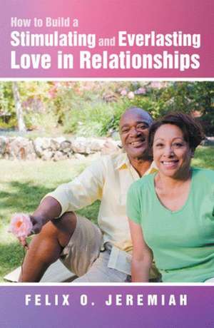 How to Build a Stimulating and Everlasting Love in Relationships de Felix O. Jeremiah