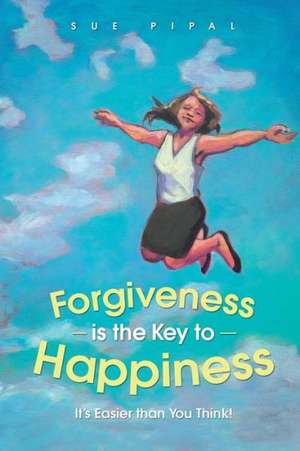 Forgiveness Is the Key to Happiness de Sue Pipal