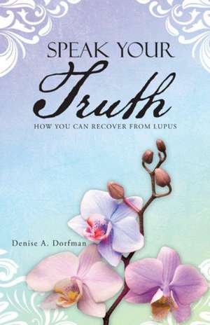 Speak Your Truth: How You Can Recover from Lupus de Denise a. Dorfman