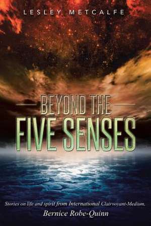 Beyond the Five Senses: Stories on Life and Spirit from International Clairvoyant-Medium, Bernice Robe-Quinn de Lesley Metcalfe