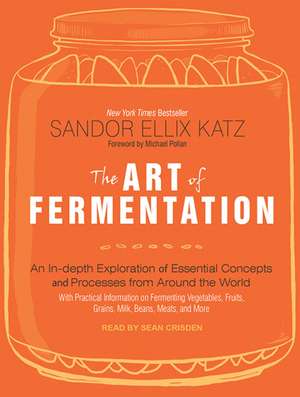 The Art of Fermentation: An In-Depth Exploration of Essential Concepts and Processes from Around the World de Sandor Ellix Katz