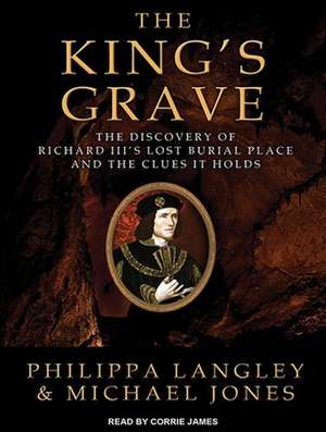 The King's Grave: The Discovery of Richard III's Lost Burial Place and the Clues It Holds de Corrie James