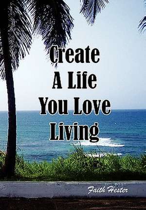 Create a Life You Love Living de Faith Hester