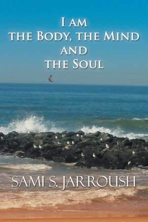 I Am the Body, the Mind and the Soul de S. Jarroush Sami S. Jarroush