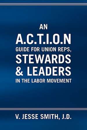 An A.C.T.I.O.N Guide for Union Reps, Stewards & Leaders in the Labor Movement de V. Jesse J. D. Smith