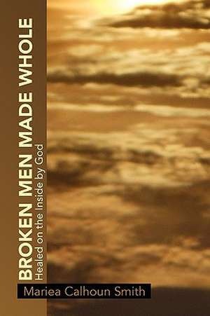 Broken Men Made Whole de Mariea Calhoun Smith