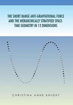 The Short Range Anti-Gravitational Force and the Hierarchichally Stratified Space-Time Geometry in 12 Dimensions de Christina Anne Knight