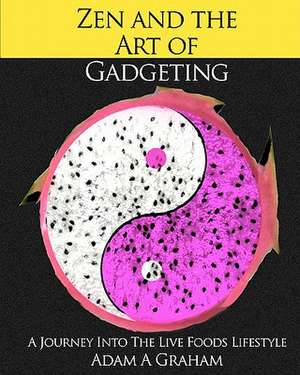 Zen and the Art of Gadgeting: A Journey Into the Live Foods Lifestyle de Adam A. Graham