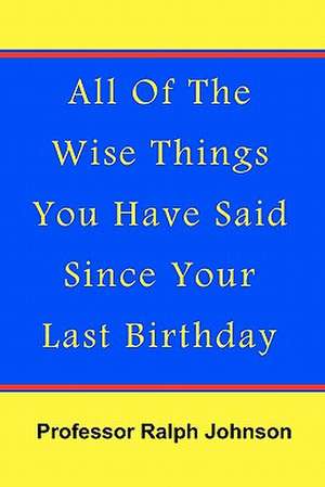 All of the Wise Things You Have Said Since Your Last Birthday de Professor Ralph Johnson