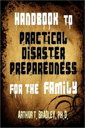 Handbook to Practical Disaster Preparedness for the Family de Arthur T. Bradley