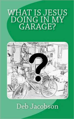 What Is Jesus Doing in My Garage? de Deb Jacobson