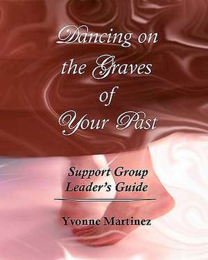 Dancing on the Graves of Your Past Support Group Leader's Guide de Yvonne Martinez