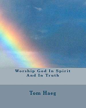 Worship God in Spirit and in Truth de Tom Haeg