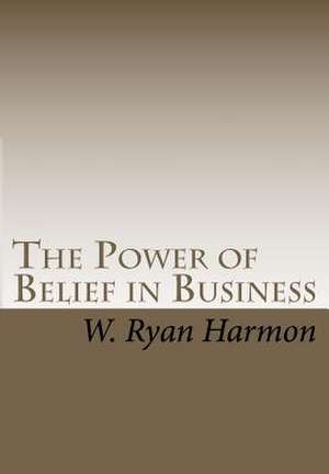 The Power of Belief in Business de MR W. Ryan Harmon