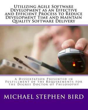 Utilizing Agile Software Development as an Effective and Efficient Process to Reduce Development Time and Maintain Quality Software Delivery de Michael Stephen Bird