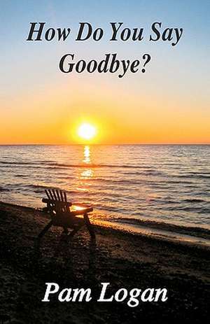 How Do You Say Goodbye? de Pam Logan