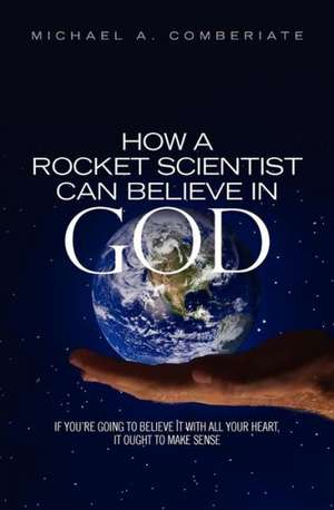 How a Rocket Scientist Can Believe in God de Michael A. Comberiate