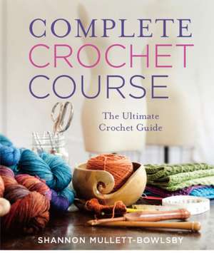 Complete Crochet Course de Shannon Mullett-Bowlsby