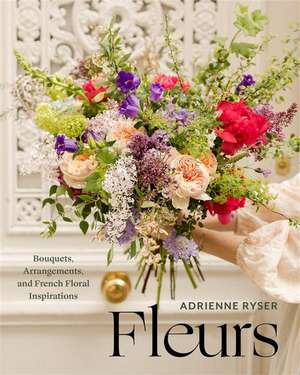 Fleurs: Bouquets, Arrangements, and French Floral Inspirations de Adrienne Ryser