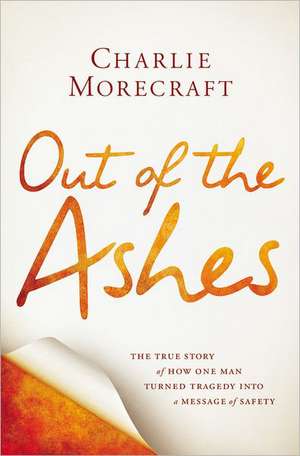 Out of the Ashes: The True Story of How One Man Turned Tragedy into a Message of Safety de Charlie Morecraft