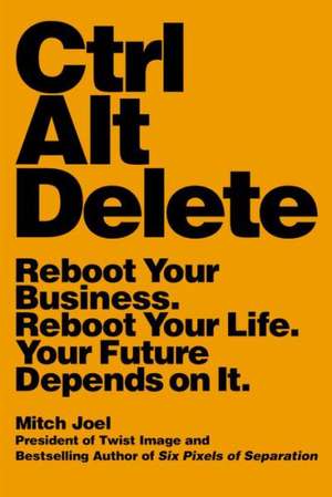 Ctrl Alt Delete: Reboot Your Business. Reboot Your Life. Your Future Depends on It. de Mitch Joel