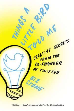 Things a Little Bird Told Me: Creative Secrets from the Co-Founder of Twitter de Biz Stone