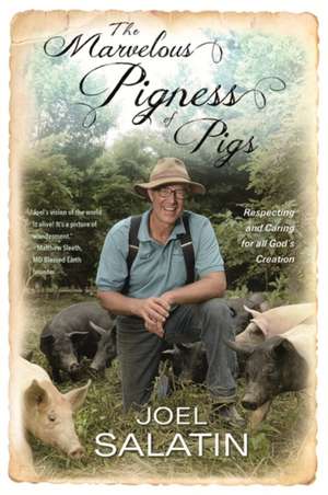 The Marvelous Pigness of Pigs: Respecting and Caring for All God's Creation de Joel Salatin