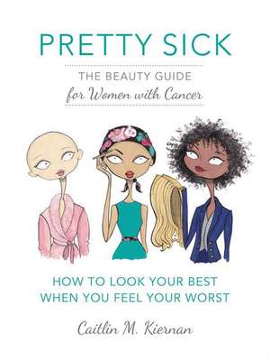 Pretty Sick: The Beauty Guide for Women with Cancer de Caitlin M. Kiernan