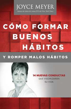 Como Formar Buenos Habitos y Romper Malos Habitos: 14 Nuevas Conductas que Vigorizarán su vida de Joyce Meyer