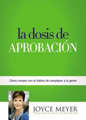 La Dosis de Aprobación: Cómo Romper con el Hábito de Complacer a la Gente de Joyce Meyer