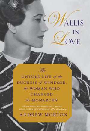 Wallis in Love: The Untold Life of the Duchess of Windsor, the Woman Who Changed the Monarchy de Andrew Morton