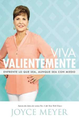 Viva Valientemente: Enfrente lo que Sea, Aunque Sea con Miedo de Joyce Meyer