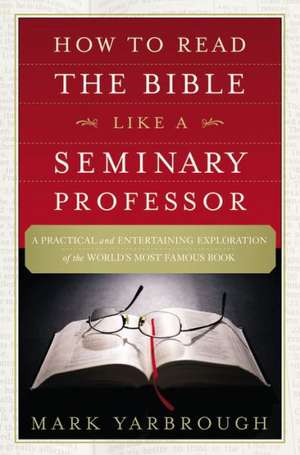 How to Read the Bible Like a Seminary Professor: A Practical and Entertaining Exploration of the World's Most Famous Book de Mark Yarbrough