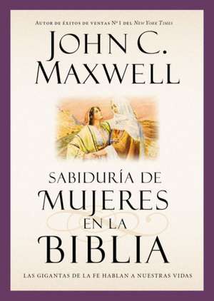 Sabiduría de mujeres en la Biblia: Las gigantas de la fe hablan a nuestras vidas de John C. Maxwell